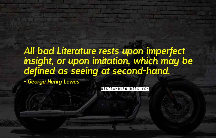 George Henry Lewes Quotes: All bad Literature rests upon imperfect insight, or upon imitation, which may be defined as seeing at second-hand.