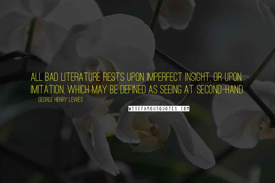 George Henry Lewes Quotes: All bad Literature rests upon imperfect insight, or upon imitation, which may be defined as seeing at second-hand.