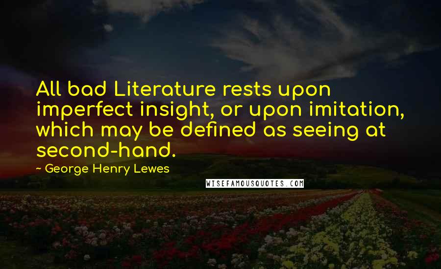 George Henry Lewes Quotes: All bad Literature rests upon imperfect insight, or upon imitation, which may be defined as seeing at second-hand.