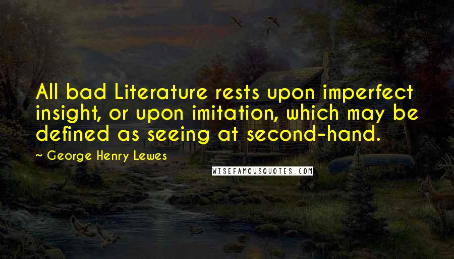 George Henry Lewes Quotes: All bad Literature rests upon imperfect insight, or upon imitation, which may be defined as seeing at second-hand.