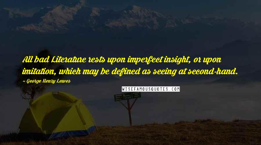 George Henry Lewes Quotes: All bad Literature rests upon imperfect insight, or upon imitation, which may be defined as seeing at second-hand.