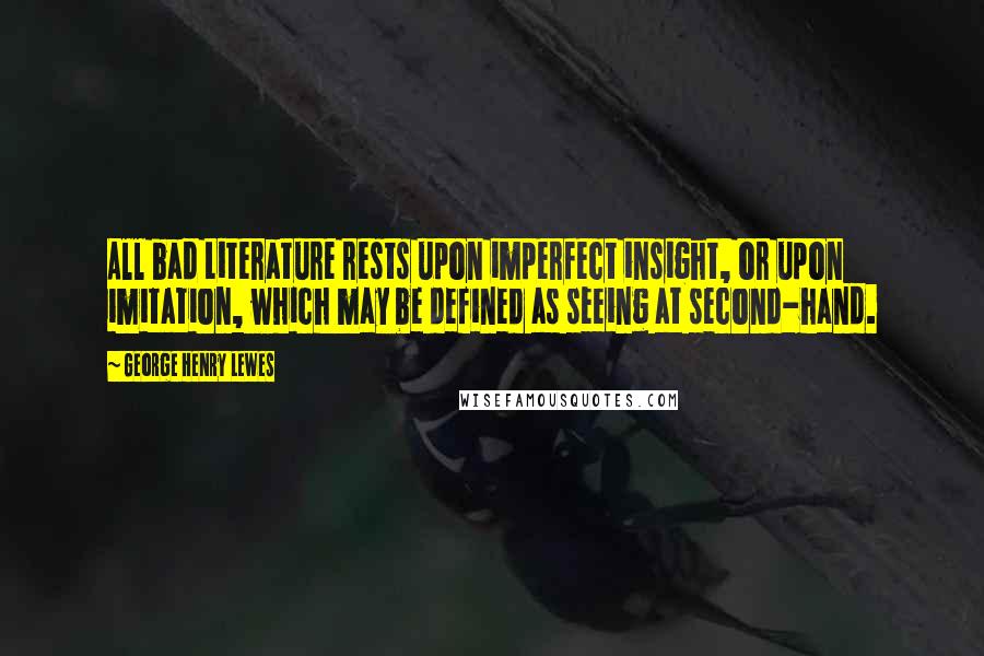 George Henry Lewes Quotes: All bad Literature rests upon imperfect insight, or upon imitation, which may be defined as seeing at second-hand.