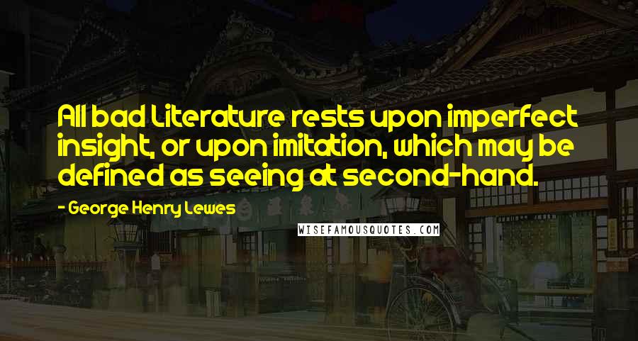 George Henry Lewes Quotes: All bad Literature rests upon imperfect insight, or upon imitation, which may be defined as seeing at second-hand.