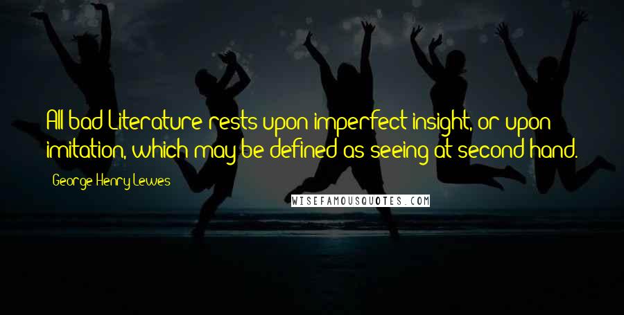 George Henry Lewes Quotes: All bad Literature rests upon imperfect insight, or upon imitation, which may be defined as seeing at second-hand.