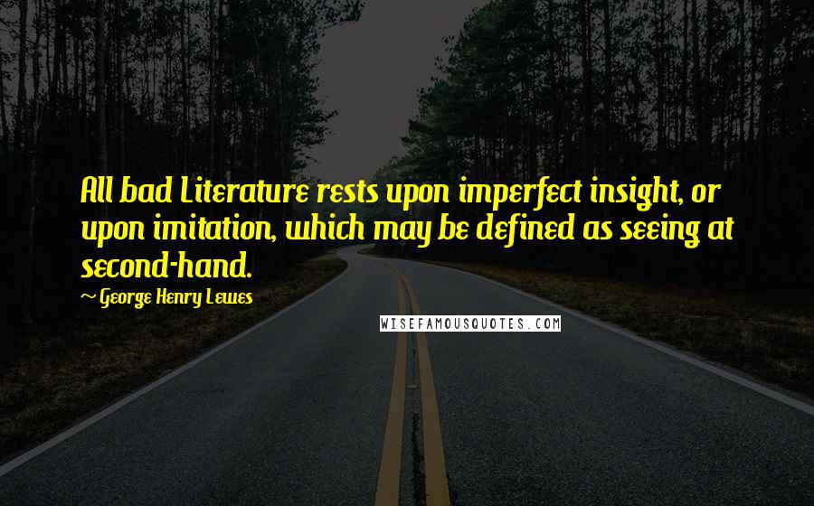 George Henry Lewes Quotes: All bad Literature rests upon imperfect insight, or upon imitation, which may be defined as seeing at second-hand.