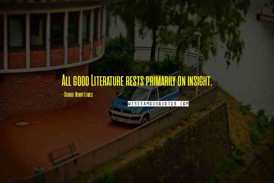 George Henry Lewes Quotes: All good Literature rests primarily on insight.