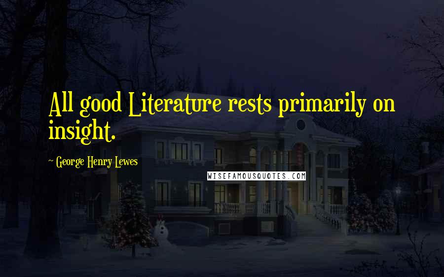 George Henry Lewes Quotes: All good Literature rests primarily on insight.