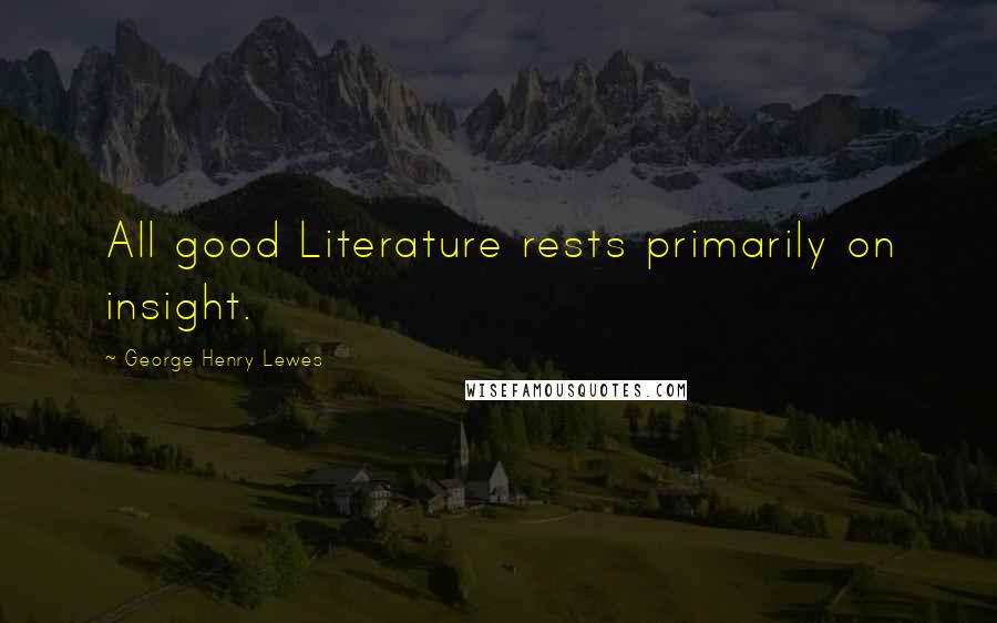 George Henry Lewes Quotes: All good Literature rests primarily on insight.