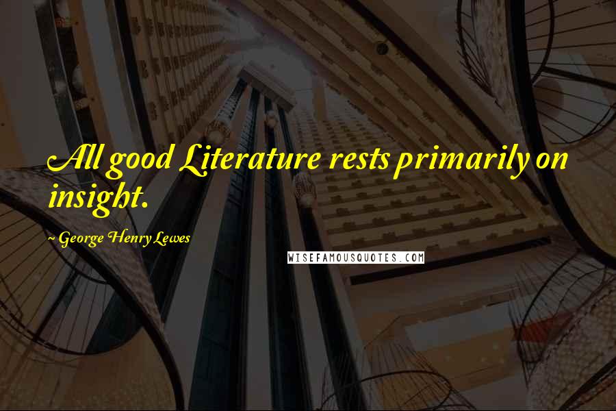 George Henry Lewes Quotes: All good Literature rests primarily on insight.