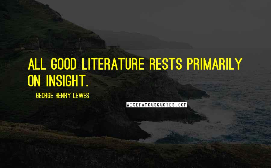 George Henry Lewes Quotes: All good Literature rests primarily on insight.