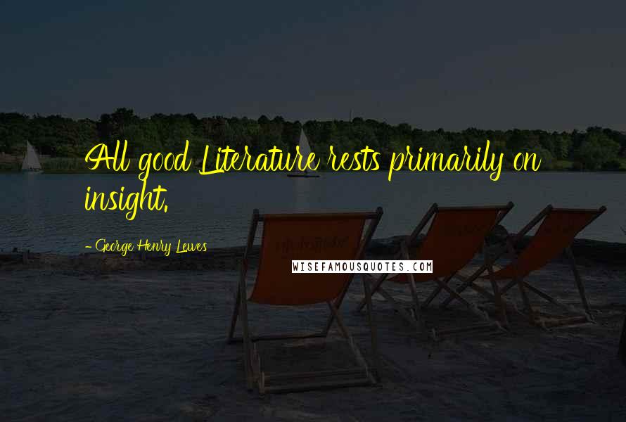 George Henry Lewes Quotes: All good Literature rests primarily on insight.