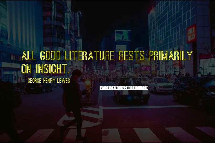 George Henry Lewes Quotes: All good Literature rests primarily on insight.
