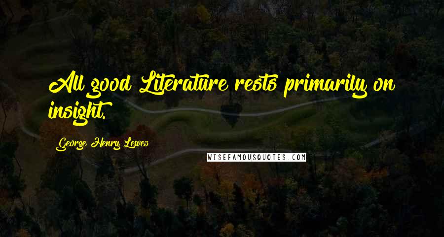 George Henry Lewes Quotes: All good Literature rests primarily on insight.