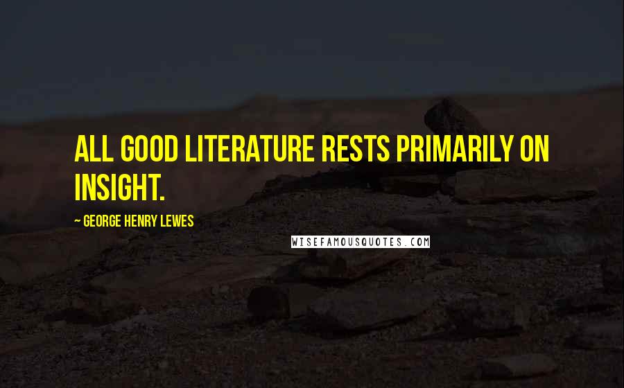 George Henry Lewes Quotes: All good Literature rests primarily on insight.