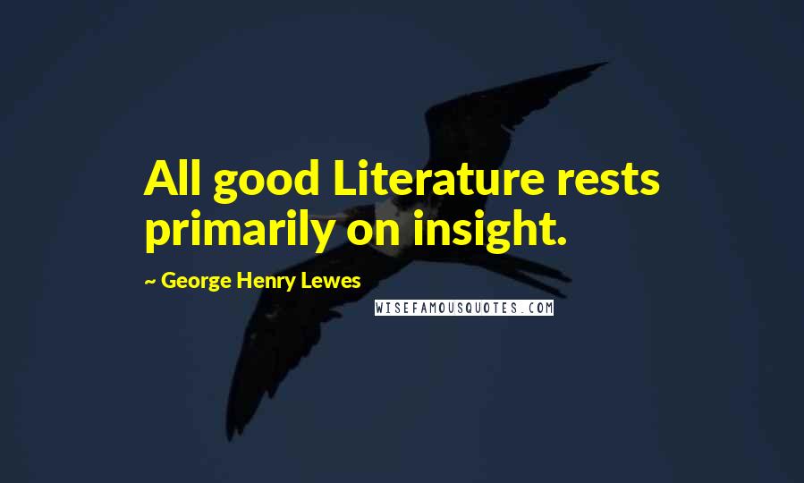 George Henry Lewes Quotes: All good Literature rests primarily on insight.