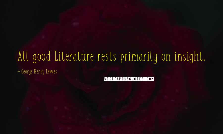 George Henry Lewes Quotes: All good Literature rests primarily on insight.