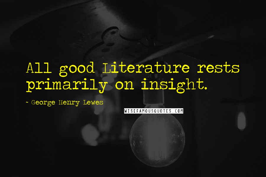 George Henry Lewes Quotes: All good Literature rests primarily on insight.