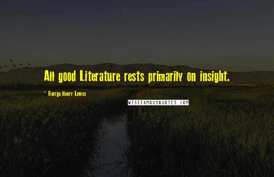 George Henry Lewes Quotes: All good Literature rests primarily on insight.