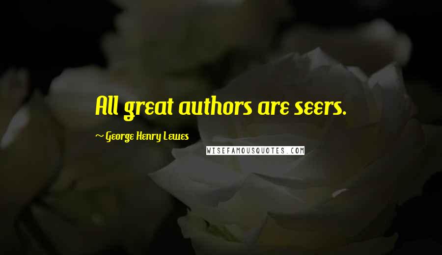 George Henry Lewes Quotes: All great authors are seers.