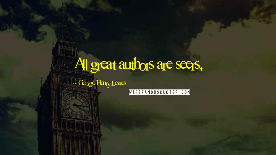 George Henry Lewes Quotes: All great authors are seers.