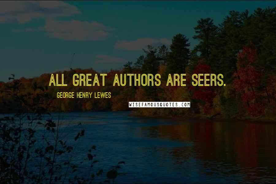 George Henry Lewes Quotes: All great authors are seers.