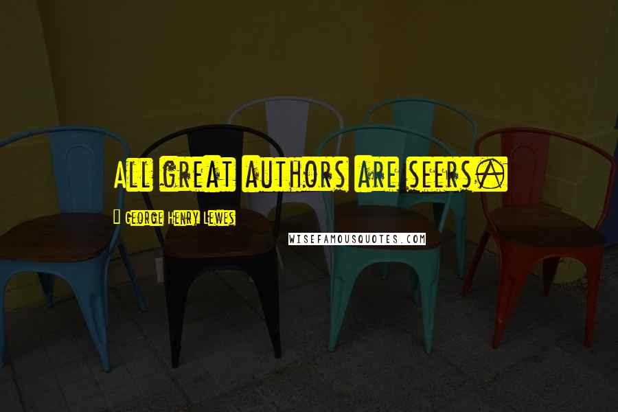 George Henry Lewes Quotes: All great authors are seers.