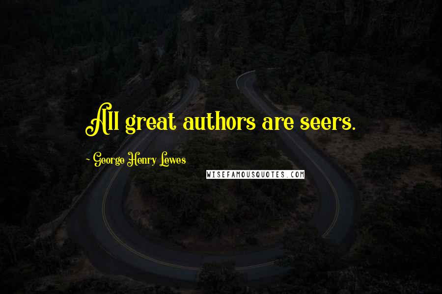 George Henry Lewes Quotes: All great authors are seers.