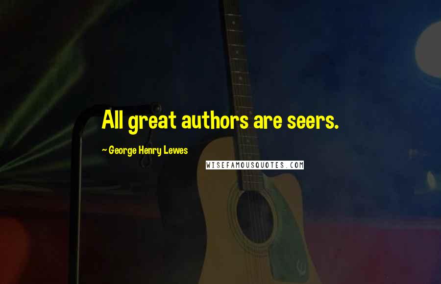 George Henry Lewes Quotes: All great authors are seers.