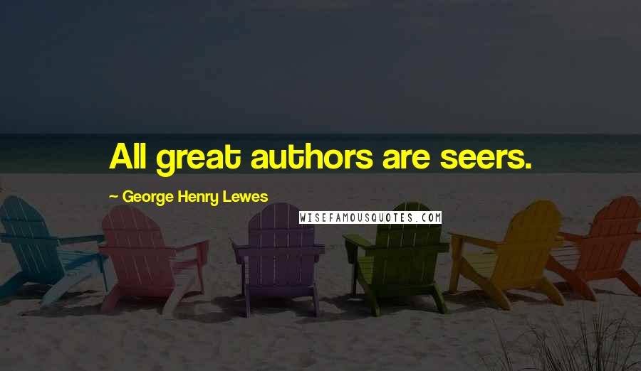 George Henry Lewes Quotes: All great authors are seers.