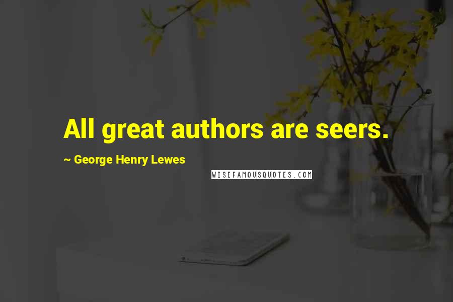 George Henry Lewes Quotes: All great authors are seers.