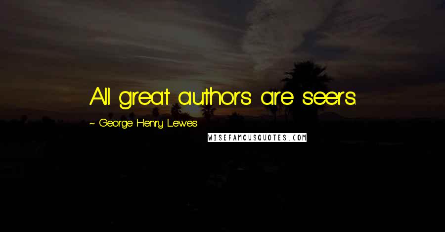 George Henry Lewes Quotes: All great authors are seers.