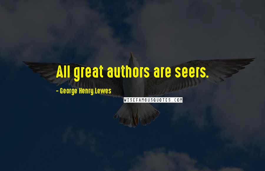 George Henry Lewes Quotes: All great authors are seers.