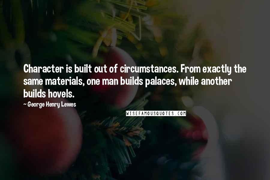 George Henry Lewes Quotes: Character is built out of circumstances. From exactly the same materials, one man builds palaces, while another builds hovels.