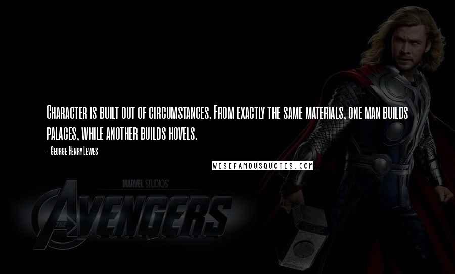 George Henry Lewes Quotes: Character is built out of circumstances. From exactly the same materials, one man builds palaces, while another builds hovels.
