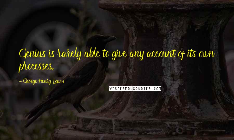 George Henry Lewes Quotes: Genius is rarely able to give any account of its own processes.