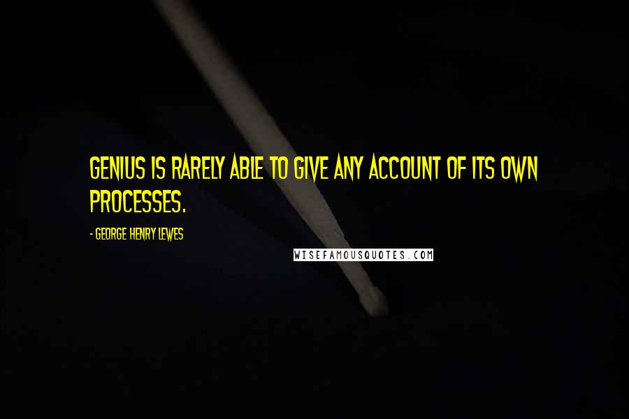 George Henry Lewes Quotes: Genius is rarely able to give any account of its own processes.