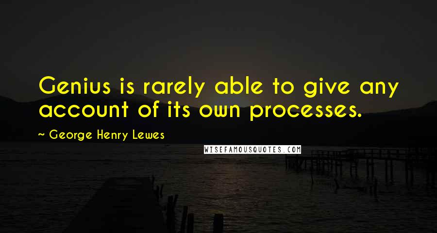 George Henry Lewes Quotes: Genius is rarely able to give any account of its own processes.