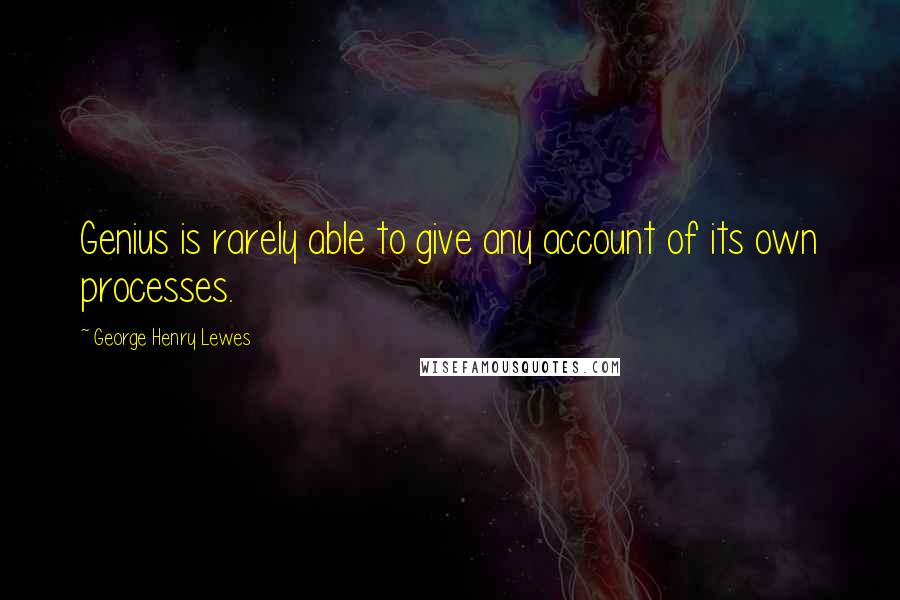 George Henry Lewes Quotes: Genius is rarely able to give any account of its own processes.