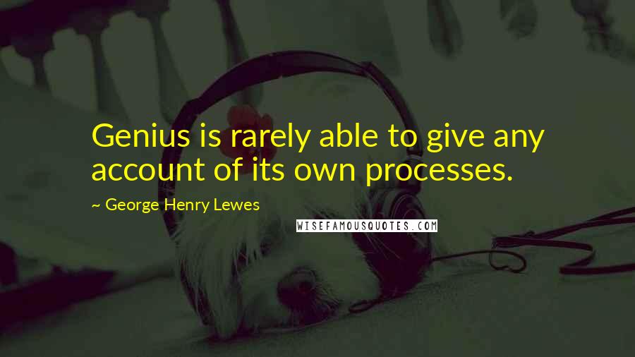 George Henry Lewes Quotes: Genius is rarely able to give any account of its own processes.