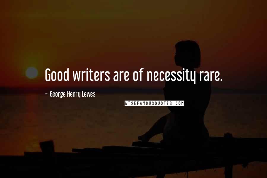 George Henry Lewes Quotes: Good writers are of necessity rare.