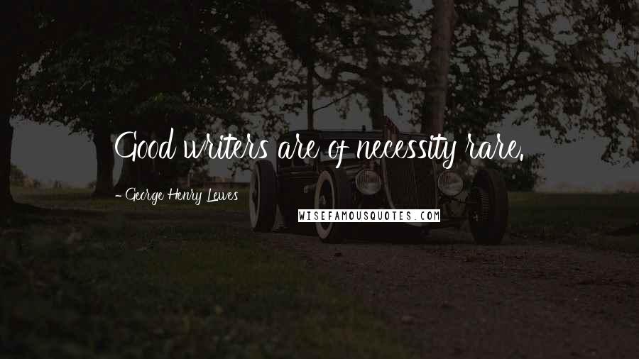 George Henry Lewes Quotes: Good writers are of necessity rare.