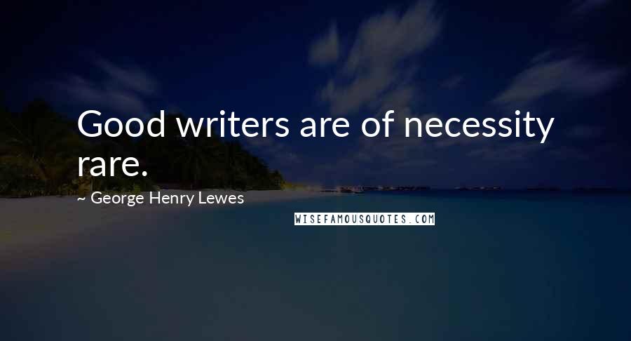 George Henry Lewes Quotes: Good writers are of necessity rare.