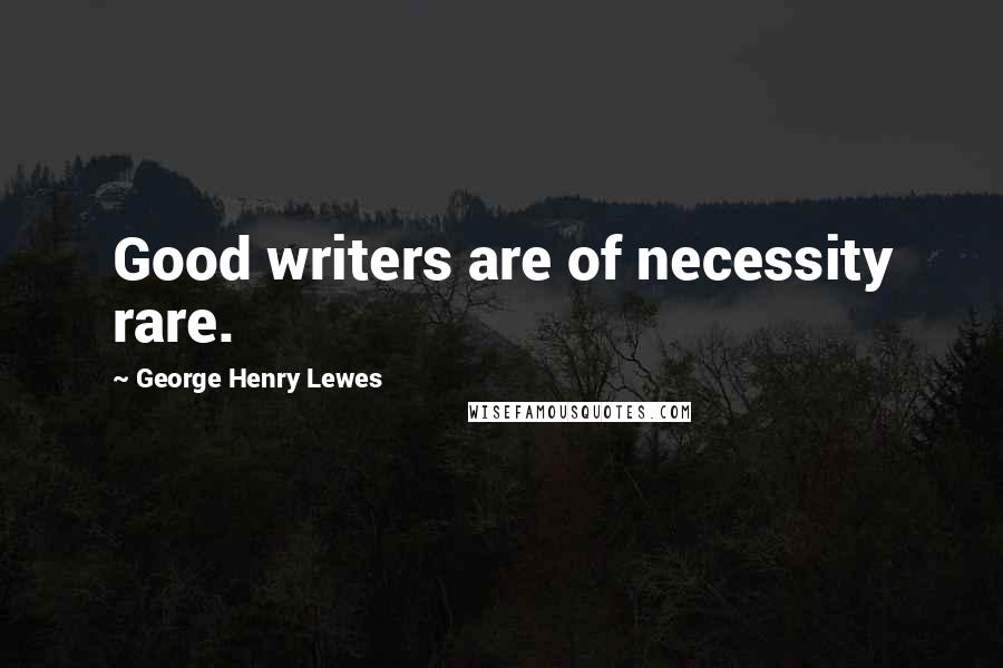 George Henry Lewes Quotes: Good writers are of necessity rare.