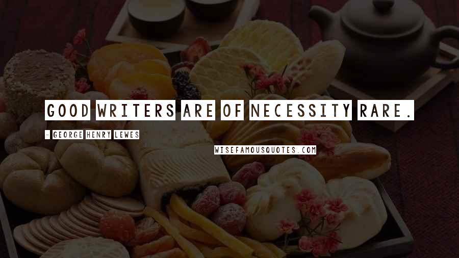 George Henry Lewes Quotes: Good writers are of necessity rare.