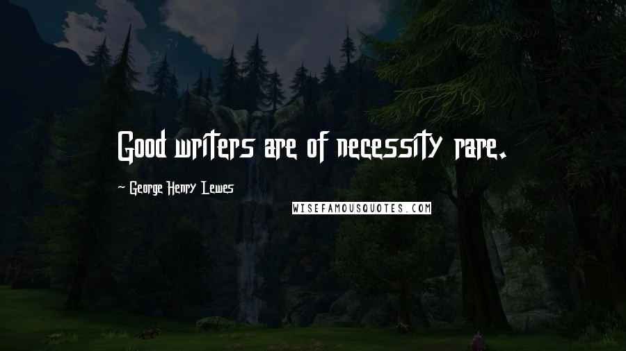 George Henry Lewes Quotes: Good writers are of necessity rare.