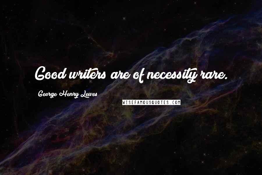 George Henry Lewes Quotes: Good writers are of necessity rare.