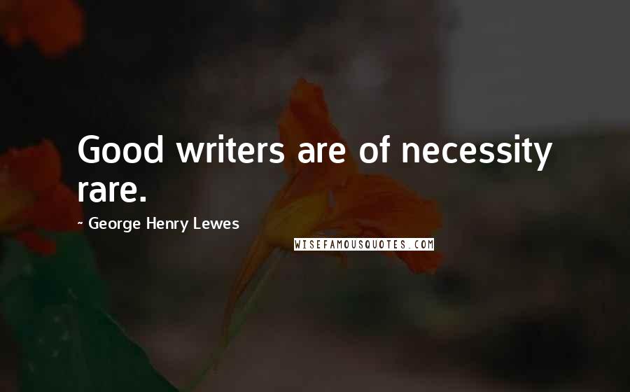 George Henry Lewes Quotes: Good writers are of necessity rare.