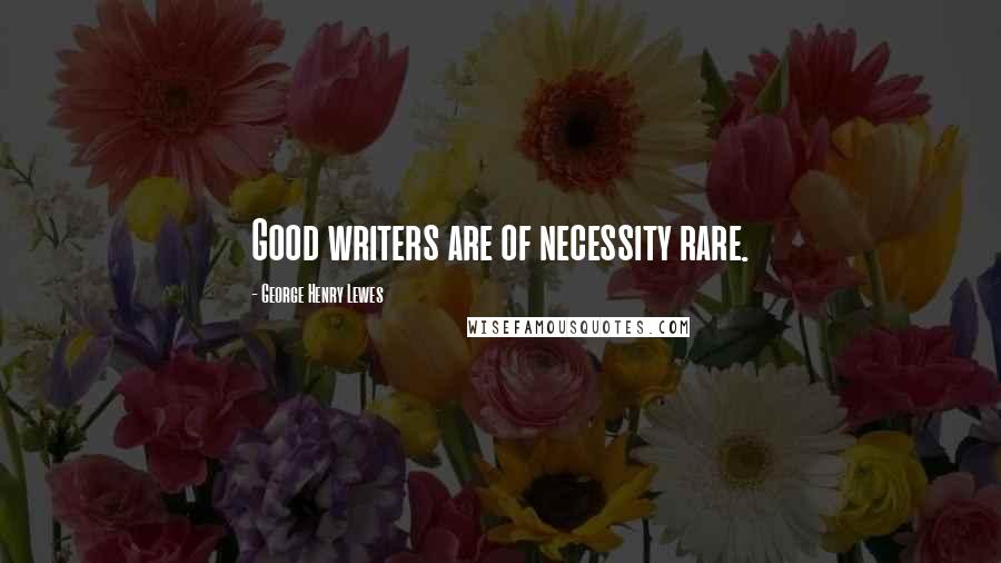 George Henry Lewes Quotes: Good writers are of necessity rare.