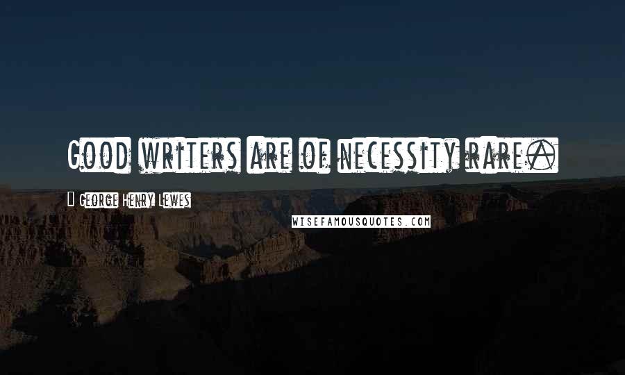 George Henry Lewes Quotes: Good writers are of necessity rare.