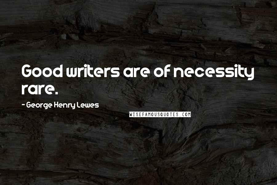 George Henry Lewes Quotes: Good writers are of necessity rare.